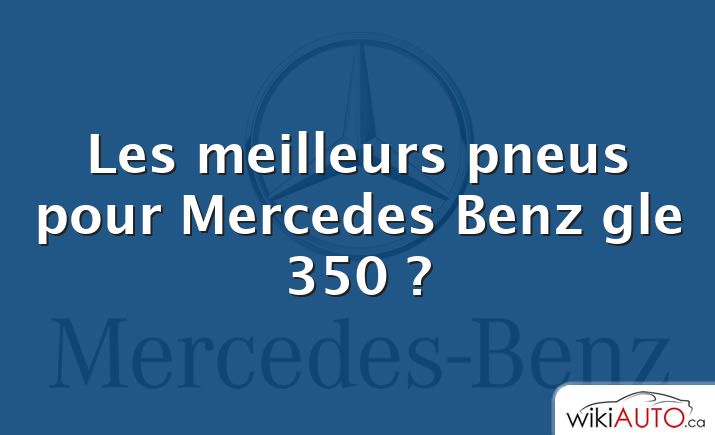 Les meilleurs pneus pour Mercedes Benz gle 350 ?