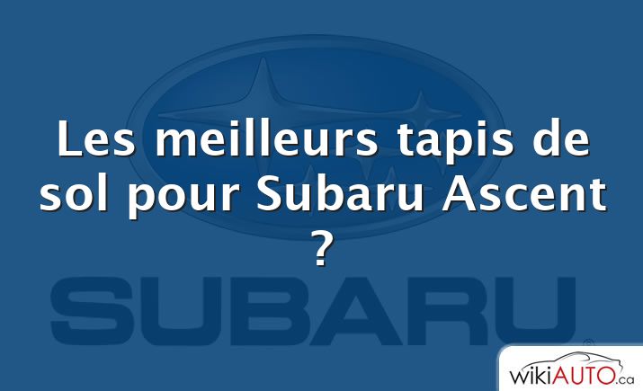 Les meilleurs tapis de sol pour Subaru Ascent ?