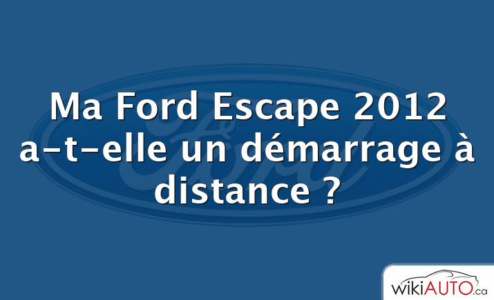 Ma Ford Escape 2012 a-t-elle un démarrage à distance ?