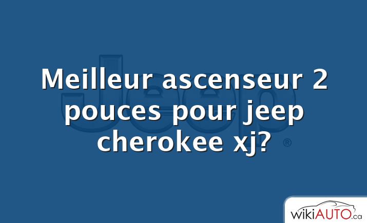 Meilleur ascenseur 2 pouces pour jeep cherokee xj?