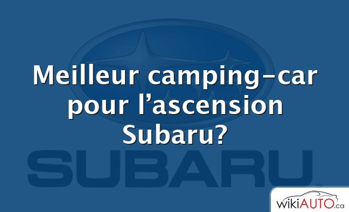 Meilleur camping-car pour l’ascension Subaru?