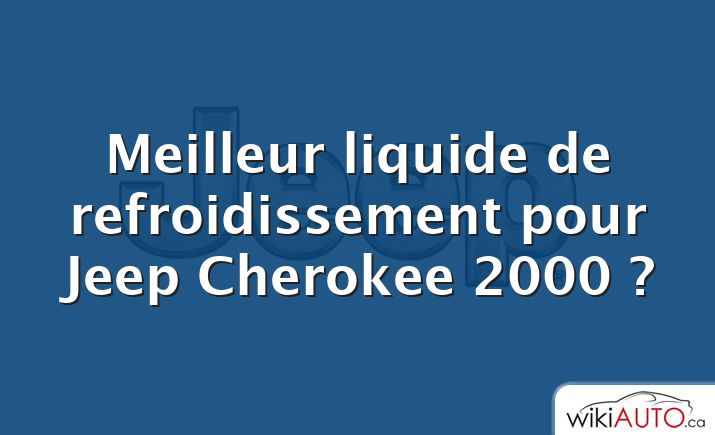 Meilleur liquide de refroidissement pour Jeep Cherokee 2000 ?