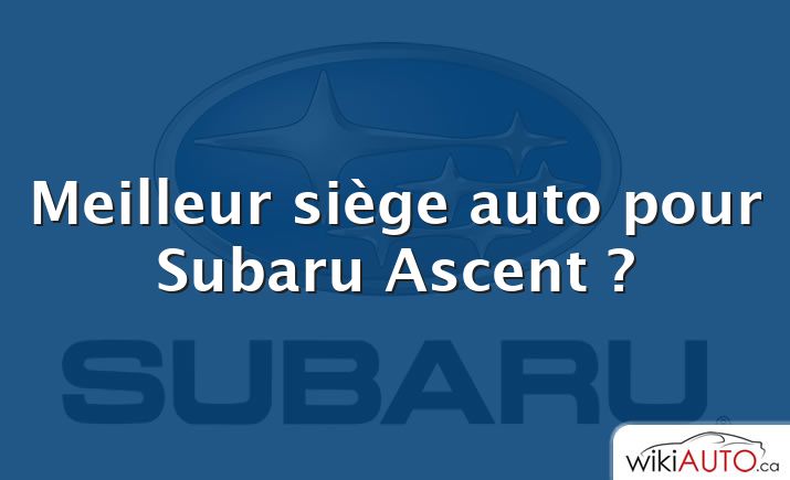 Meilleur siège auto pour Subaru Ascent ?