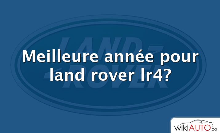 Meilleure année pour land rover lr4?