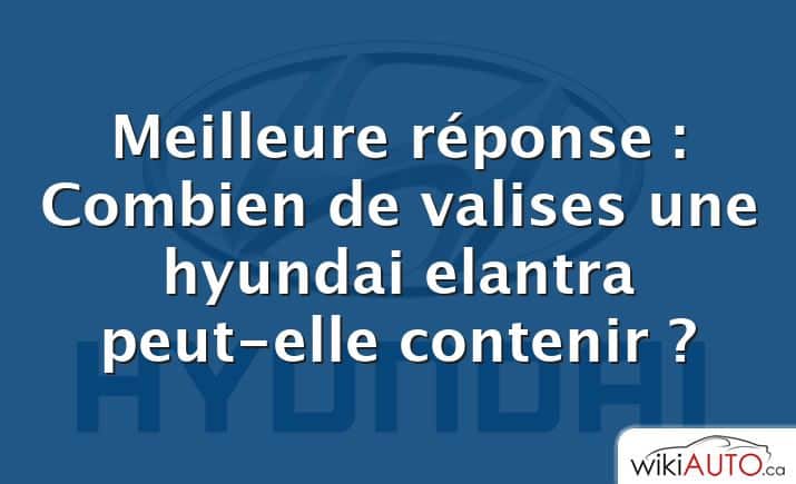 Meilleure réponse : Combien de valises une hyundai elantra peut-elle contenir ?