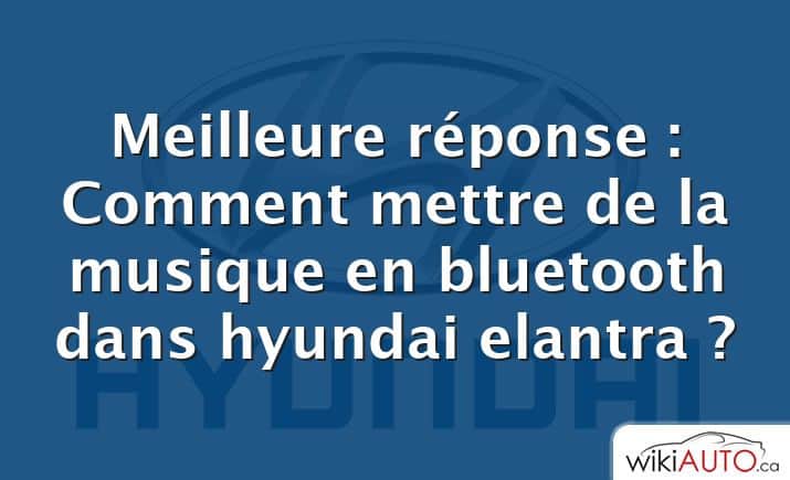 Meilleure réponse : Comment mettre de la musique en bluetooth dans hyundai elantra ?