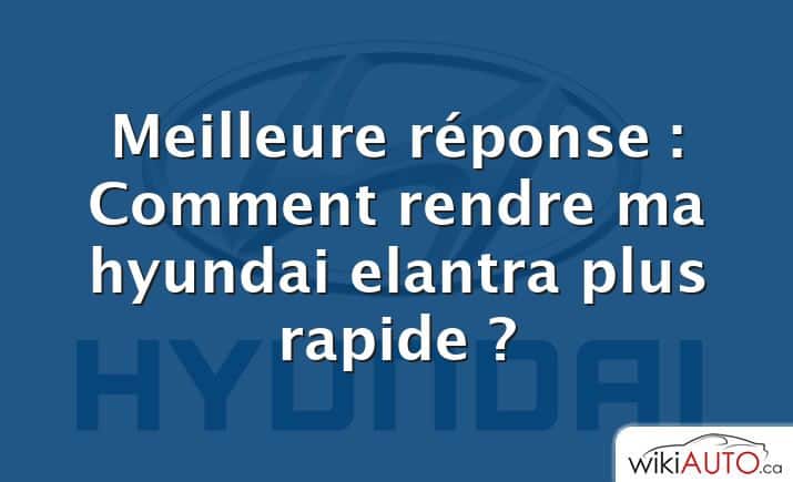 Meilleure réponse : Comment rendre ma hyundai elantra plus rapide ?