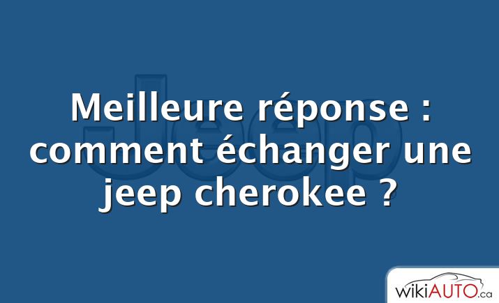 Meilleure réponse : comment échanger une jeep cherokee ?
