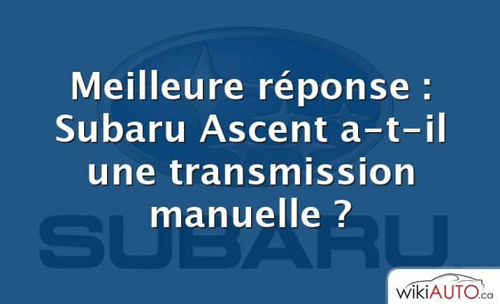 Meilleure réponse : Subaru Ascent a-t-il une transmission manuelle ?