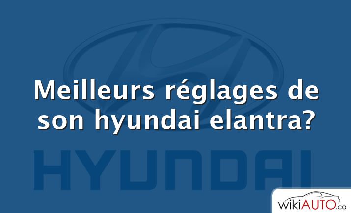 Meilleurs réglages de son hyundai elantra?