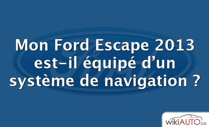 Mon Ford Escape 2013 est-il équipé d’un système de navigation ?