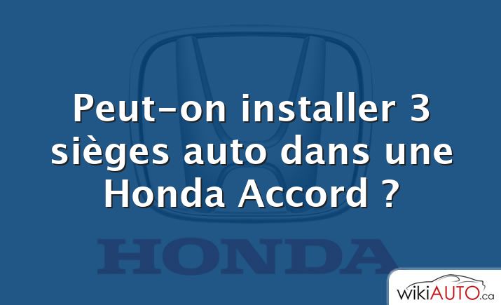 Peut-on installer 3 sièges auto dans une Honda Accord ?