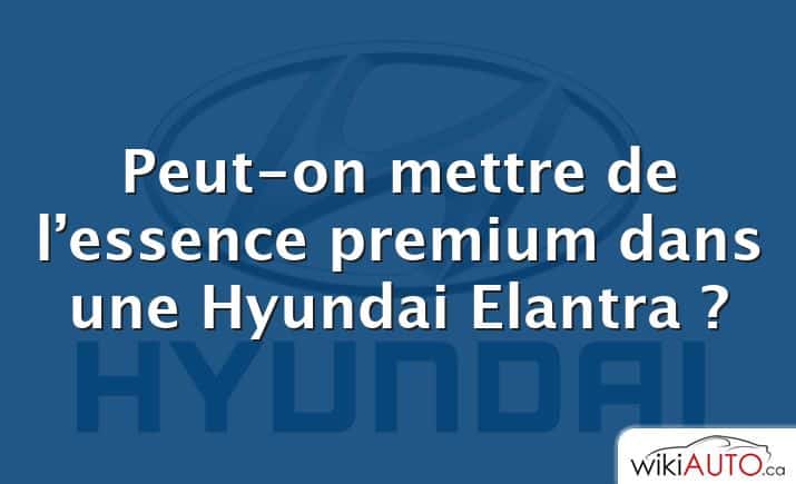 Peut-on mettre de l’essence premium dans une Hyundai Elantra ?
