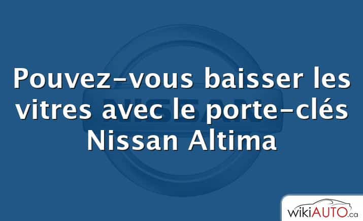 Pouvez-vous baisser les vitres avec le porte-clés Nissan Altima