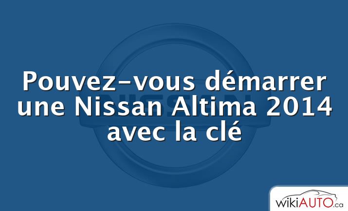 Pouvez-vous démarrer une Nissan Altima 2014 avec la clé