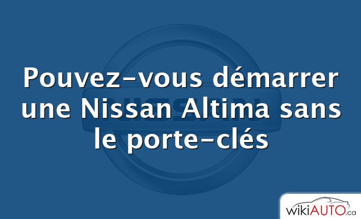 Pouvez-vous démarrer une Nissan Altima sans le porte-clés