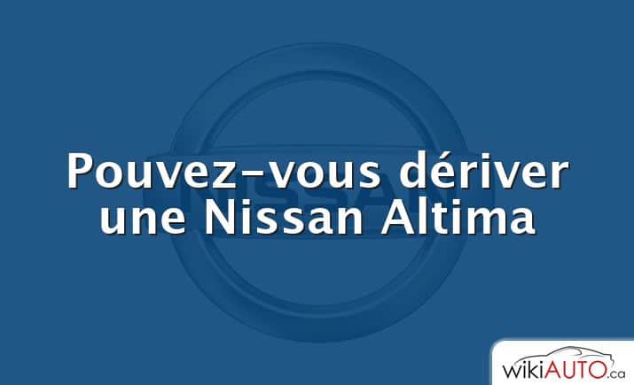 Pouvez-vous dériver une Nissan Altima