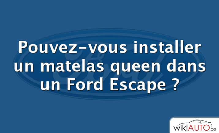 Pouvez-vous installer un matelas queen dans un Ford Escape ?