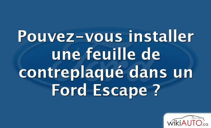 Pouvez-vous installer une feuille de contreplaqué dans un Ford Escape ?