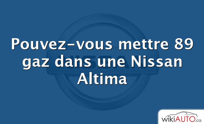 Pouvez-vous mettre 89 gaz dans une Nissan Altima