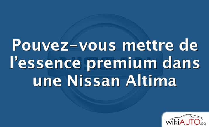 Pouvez-vous mettre de l’essence premium dans une Nissan Altima