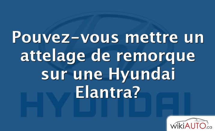 Pouvez-vous mettre un attelage de remorque sur une Hyundai Elantra?