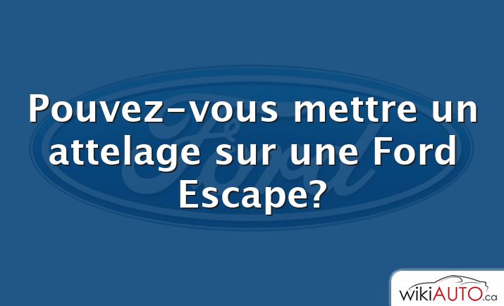 Pouvez-vous mettre un attelage sur une Ford Escape?