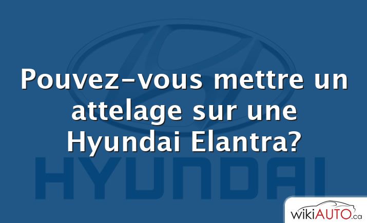Pouvez-vous mettre un attelage sur une Hyundai Elantra?