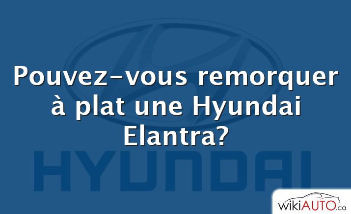 Pouvez-vous remorquer à plat une Hyundai Elantra?