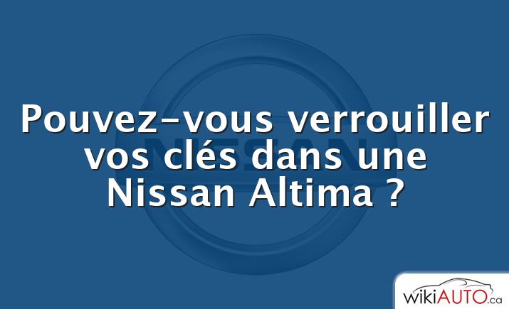 Pouvez-vous verrouiller vos clés dans une Nissan Altima ?