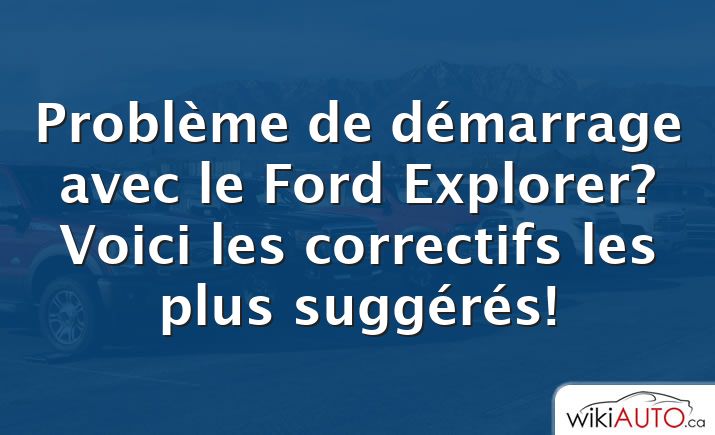 Problème de démarrage avec le Ford Explorer? Voici les correctifs les plus suggérés!