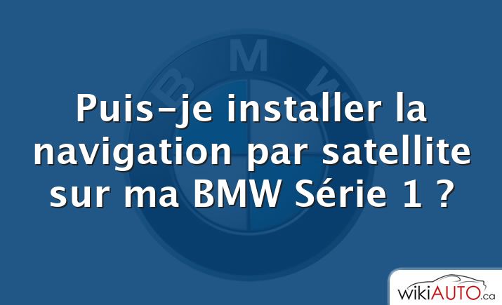 Puis-je installer la navigation par satellite sur ma bmw Série 1 ?