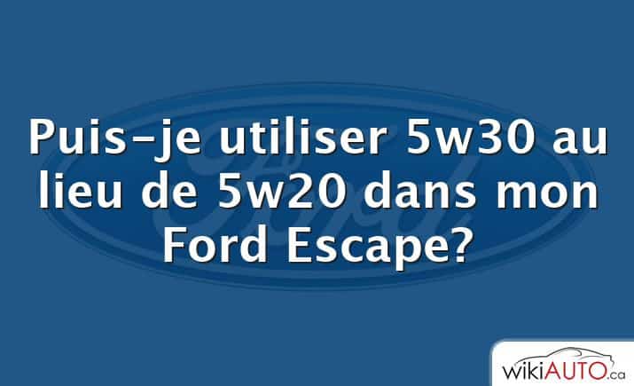 Puis-je utiliser 5w30 au lieu de 5w20 dans mon Ford Escape?