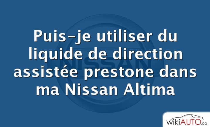 Puis-je utiliser du liquide de direction assistée prestone dans ma Nissan Altima