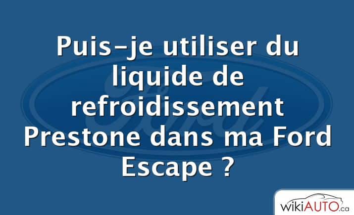 Puis-je utiliser du liquide de refroidissement Prestone dans ma Ford Escape ?