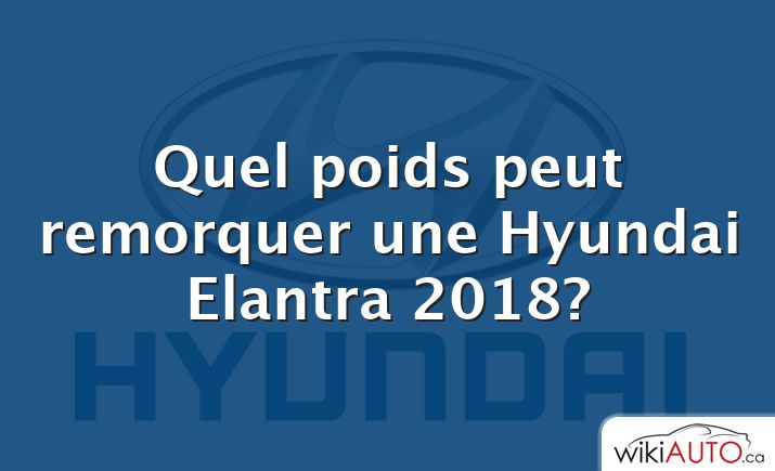 Quel poids peut remorquer une Hyundai Elantra 2018?