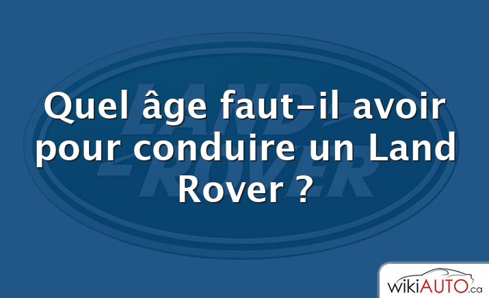 Quel âge faut-il avoir pour conduire un Land Rover ?