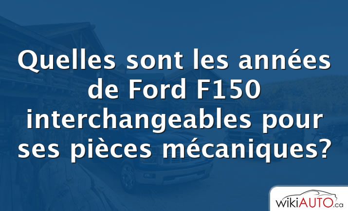 Quelles sont les années de Ford f150 interchangeables pour ses pièces mécaniques?