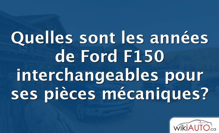 Quelles sont les années de Ford f150 interchangeables pour ses pièces mécaniques?