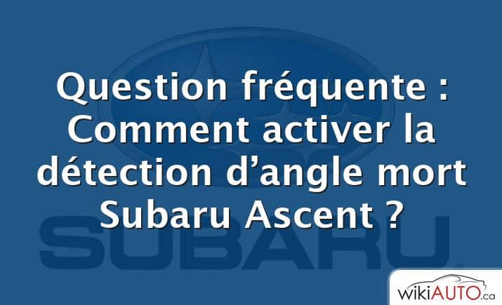 Question fréquente : Comment activer la détection d’angle mort Subaru Ascent ?