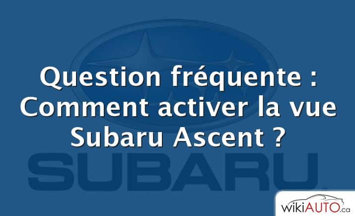 Question fréquente : Comment activer la vue Subaru Ascent ?