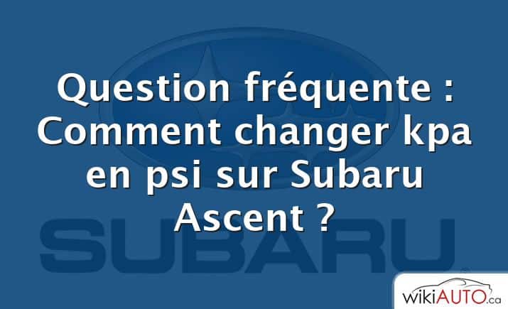 Question fréquente : Comment changer kpa en psi sur Subaru Ascent ?