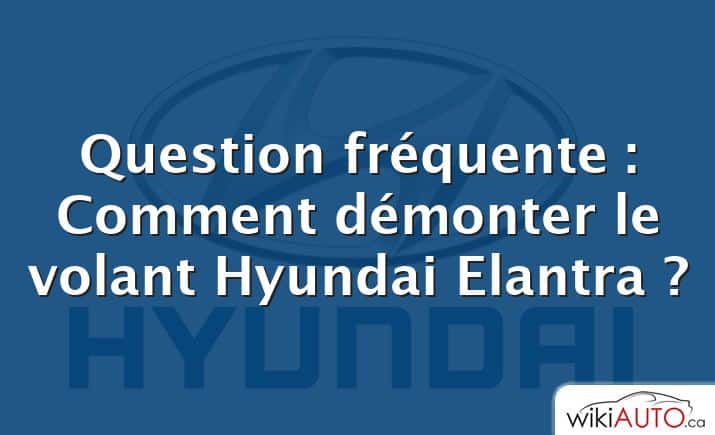 Question fréquente : Comment démonter le volant Hyundai Elantra ?