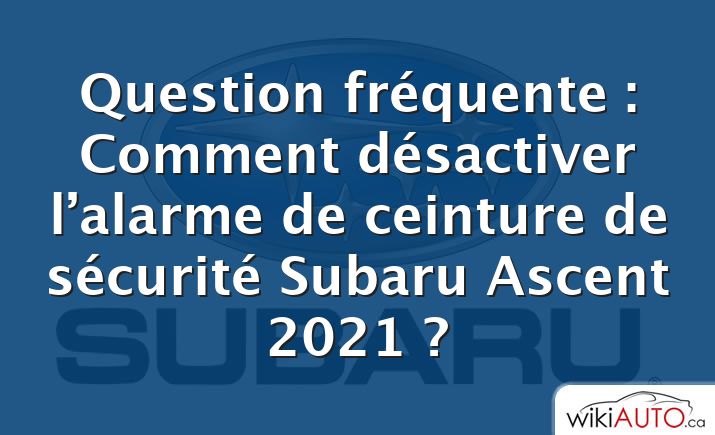 Question fréquente : Comment désactiver l’alarme de ceinture de sécurité Subaru Ascent 2021 ?