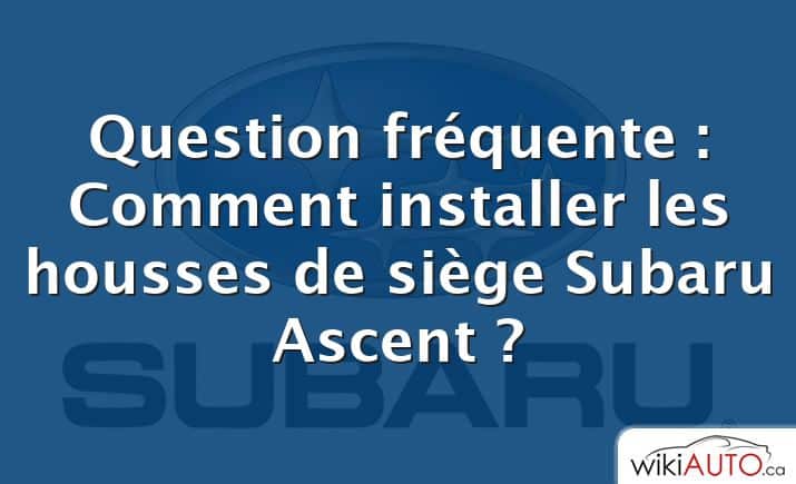 Question fréquente : Comment installer les housses de siège Subaru Ascent ?