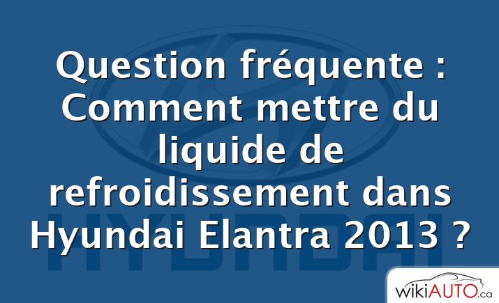 Question fréquente : Comment mettre du liquide de refroidissement dans Hyundai Elantra 2013 ?