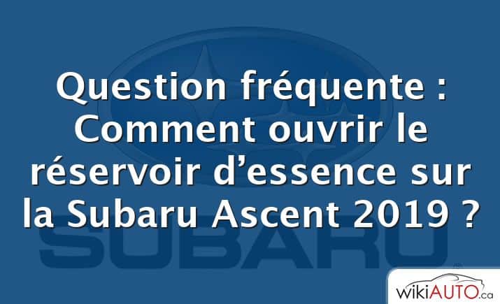 Question fréquente : Comment ouvrir le réservoir d’essence sur la Subaru Ascent 2019 ?