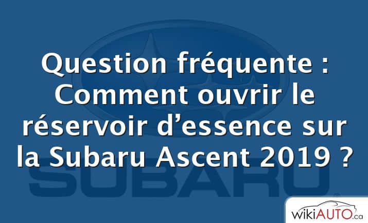 Question fréquente : Comment ouvrir le réservoir d’essence sur la Subaru Ascent 2019 ?