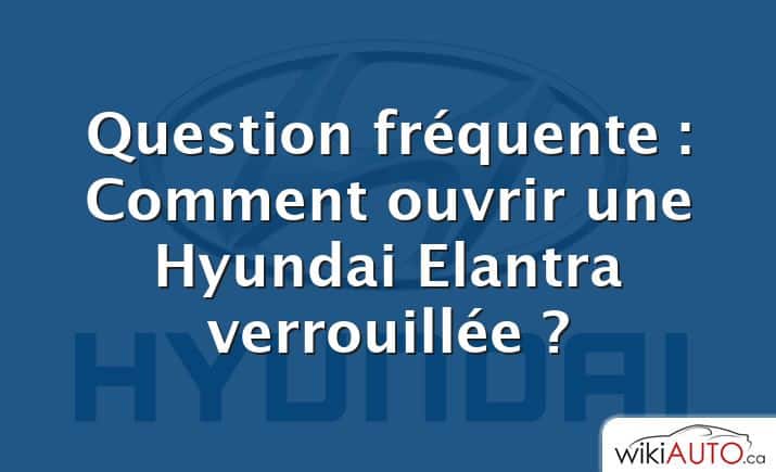 Question fréquente : Comment ouvrir une Hyundai Elantra verrouillée ?