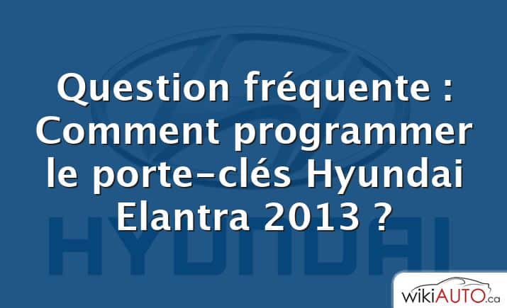 Question fréquente : Comment programmer le porte-clés Hyundai Elantra 2013 ?